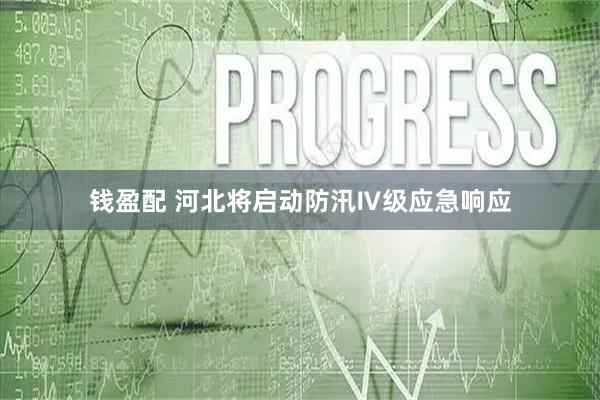 钱盈配 河北将启动防汛Ⅳ级应急响应
