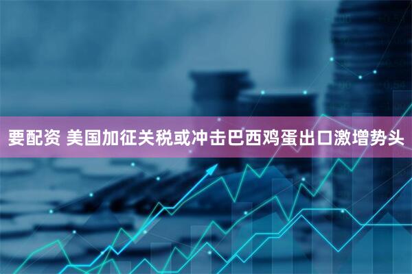 要配资 美国加征关税或冲击巴西鸡蛋出口激增势头
