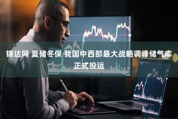 锦达网 夏储冬保 我国中西部最大战略调峰储气库正式投运