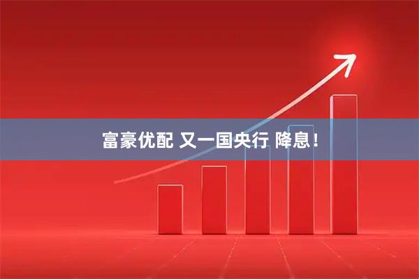 富豪优配 又一国央行 降息！