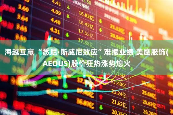 海越互赢 “悉尼·斯威尼效应”难振业绩 美鹰服饰(AEOUS)股价狂热涨势熄火