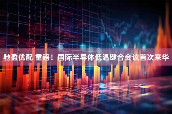 驰盈优配 重磅！国际半导体低温键合会议首次来华