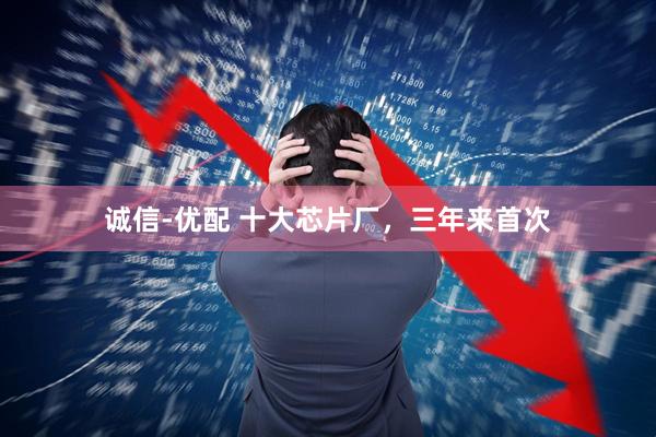 诚信-优配 十大芯片厂，三年来首次