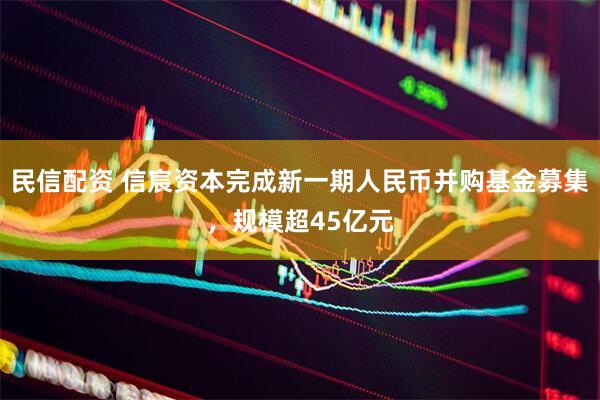民信配资 信宸资本完成新一期人民币并购基金募集，规模超45亿元