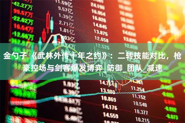 金勺子 《武林外传十年之约》：二转技能对比，枪豪控场与剑客爆发博弈_防御_团队_减速