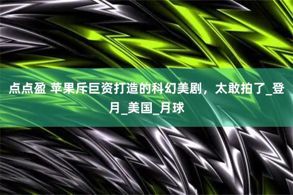 点点盈 苹果斥巨资打造的科幻美剧，太敢拍了_登月_美国_月球
