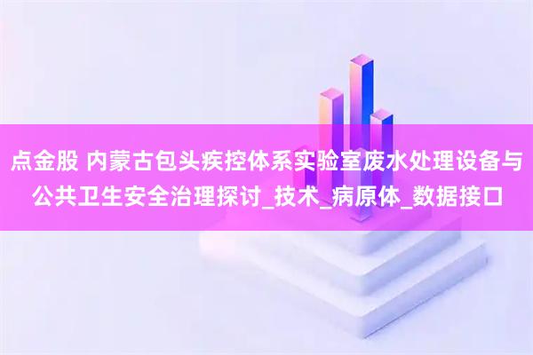 点金股 内蒙古包头疾控体系实验室废水处理设备与公共卫生安全治理探讨_技术_病原体_数据接口