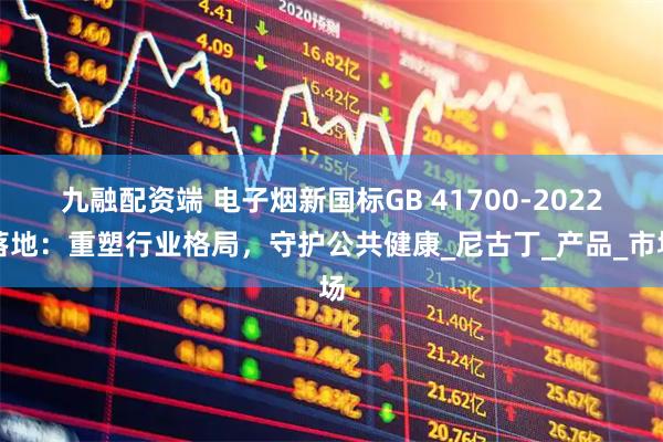 九融配资端 电子烟新国标GB 41700-2022落地：重塑行业格局，守护公共健康_尼古丁_产品_市场