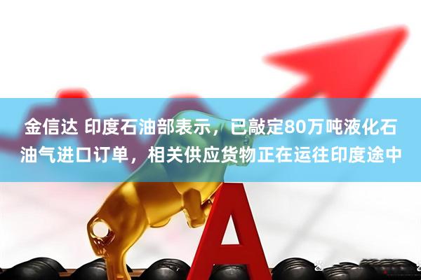 金信达 印度石油部表示，已敲定80万吨液化石油气进口订单，相关供应货物正在运往印度途中