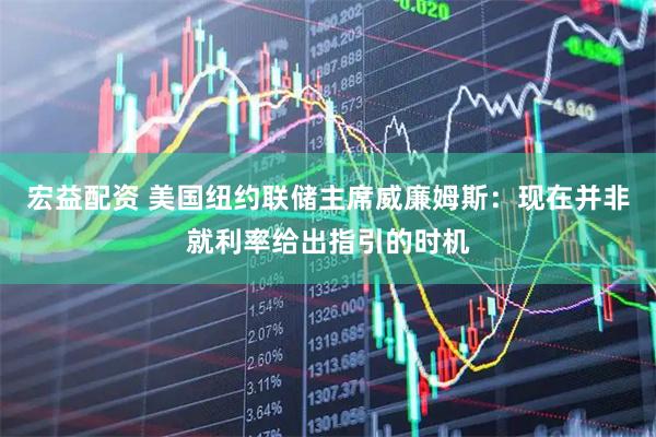 宏益配资 美国纽约联储主席威廉姆斯：现在并非就利率给出指引的时机