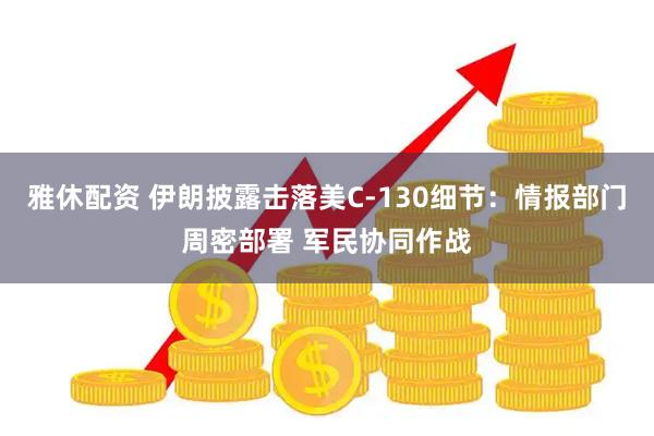 雅休配资 伊朗披露击落美C-130细节：情报部门周密部署 军民协同作战