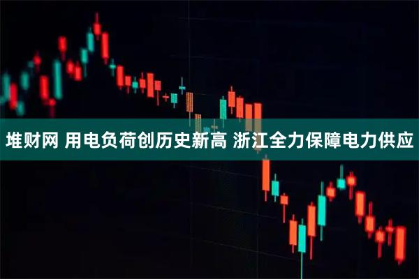 堆财网 用电负荷创历史新高 浙江全力保障电力供应