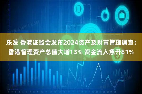 乐发 香港证监会发布2024资产及财富管理调查：香港管理资产总值大增13% 资金流入急升81%